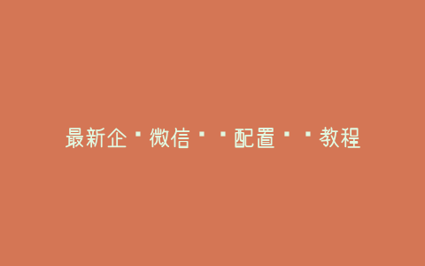 最新企业微信营销配置细节教程