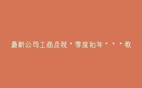 最新公司工商及税务季度和年报细节教程