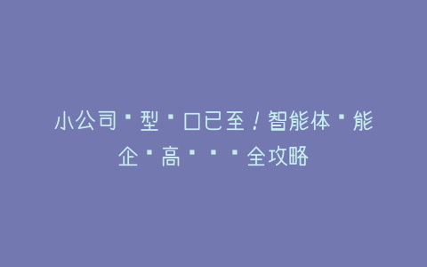小公司转型风口已至！智能体赋能企业高效运营全攻略